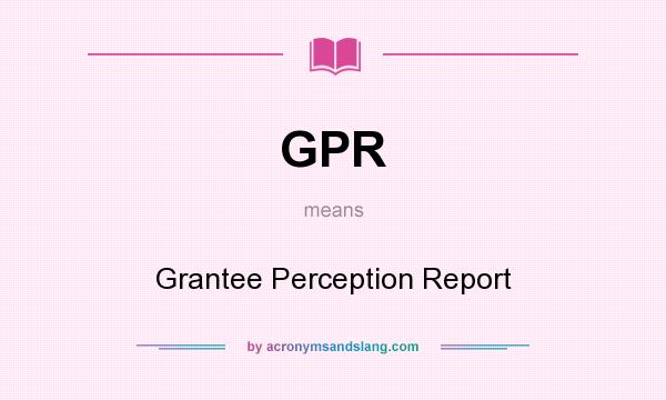 What does GPR mean? It stands for Grantee Perception Report