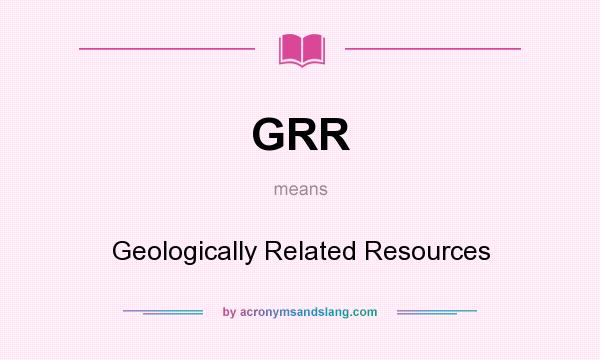 What does GRR mean? It stands for Geologically Related Resources