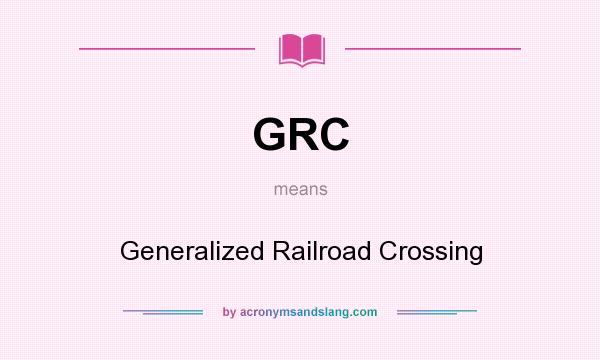 What does GRC mean? It stands for Generalized Railroad Crossing