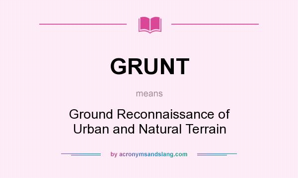 What does GRUNT mean? It stands for Ground Reconnaissance of Urban and Natural Terrain
