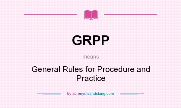 What does GRPP mean? It stands for General Rules for Procedure and Practice