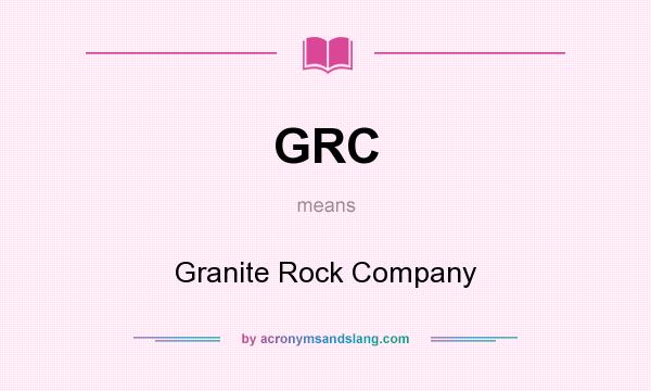 What does GRC mean? It stands for Granite Rock Company
