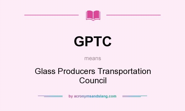 What does GPTC mean? It stands for Glass Producers Transportation Council