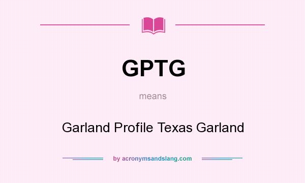 What does GPTG mean? It stands for Garland Profile Texas Garland
