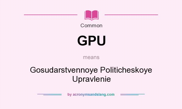 What does GPU mean? It stands for Gosudarstvennoye Politicheskoye Upravlenie