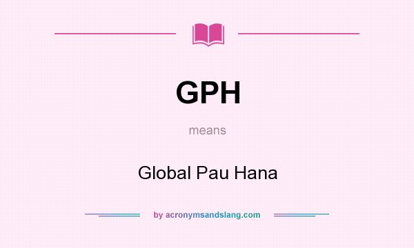 What does GPH mean? It stands for Global Pau Hana