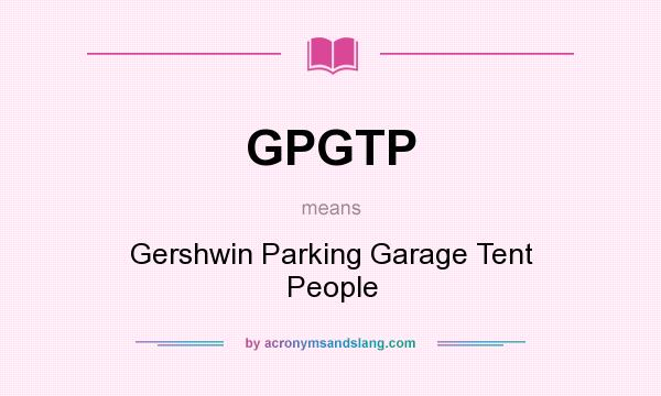 What does GPGTP mean? It stands for Gershwin Parking Garage Tent People