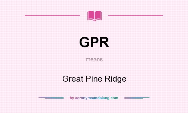 What does GPR mean? It stands for Great Pine Ridge