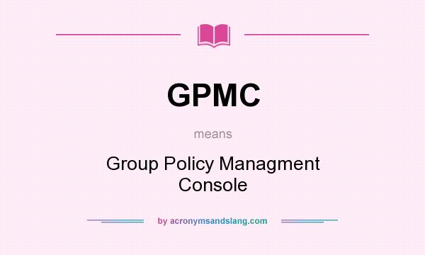 What does GPMC mean? It stands for Group Policy Managment Console