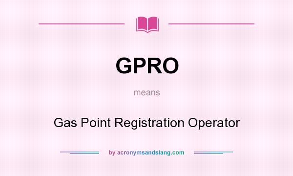 What does GPRO mean? It stands for Gas Point Registration Operator