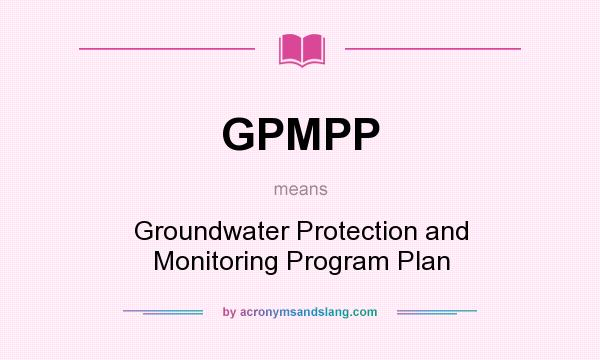 What does GPMPP mean? It stands for Groundwater Protection and Monitoring Program Plan