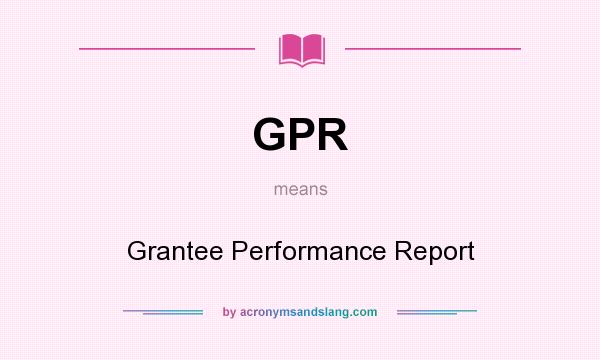 What does GPR mean? It stands for Grantee Performance Report