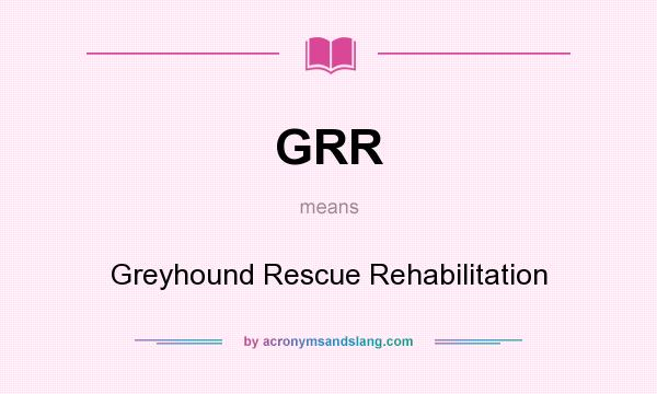 What does GRR mean? It stands for Greyhound Rescue Rehabilitation