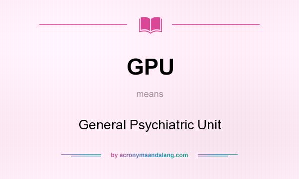 What does GPU mean? It stands for General Psychiatric Unit