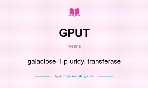 What does GPUT mean? It stands for galactose-1-p-uridyl transferase