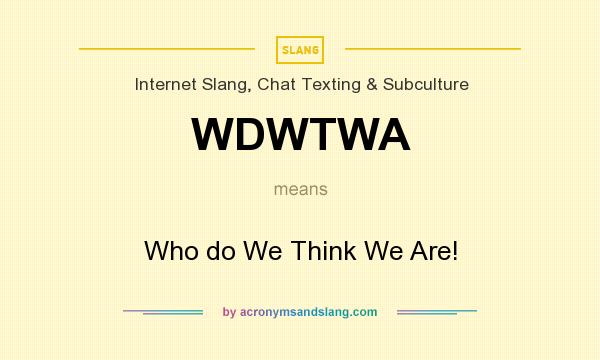 What does WDWTWA mean? It stands for Who do We Think We Are!