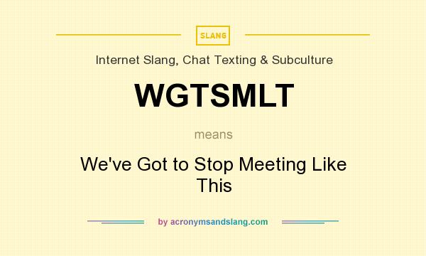 What does WGTSMLT mean? It stands for We`ve Got to Stop Meeting Like This