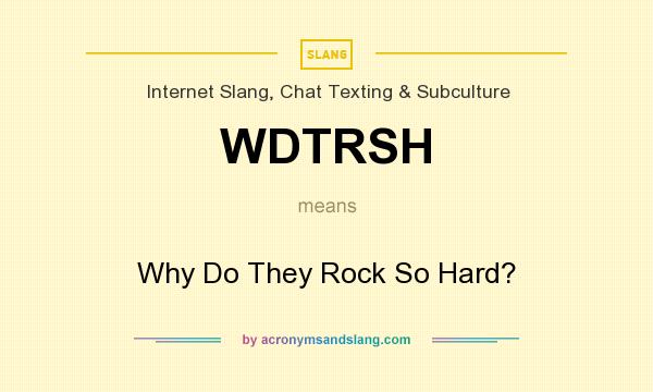What does WDTRSH mean? It stands for Why Do They Rock So Hard?