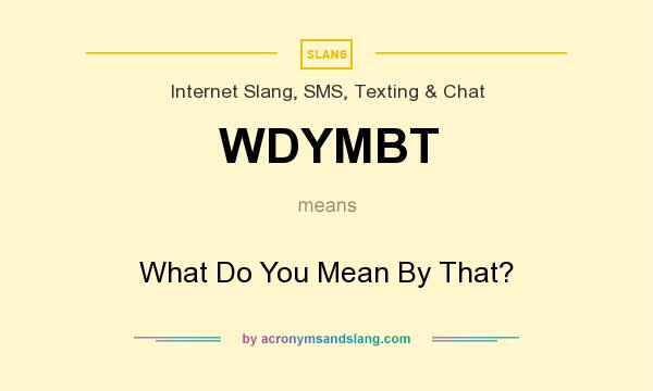 What does WDYMBT mean? It stands for What Do You Mean By That?