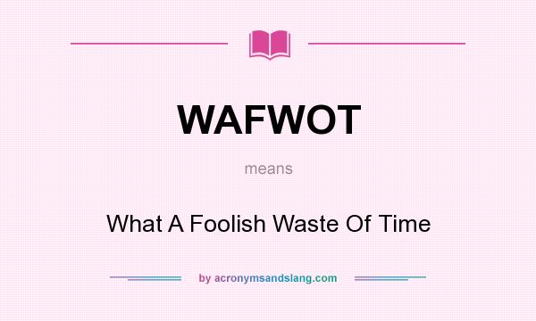 What does WAFWOT mean? It stands for What A Foolish Waste Of Time