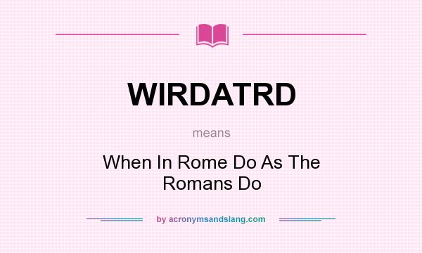 What does WIRDATRD mean? It stands for When In Rome Do As The Romans Do
