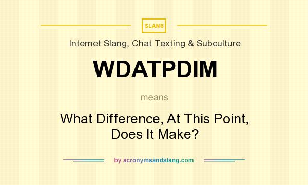 What does WDATPDIM mean? It stands for What Difference, At This Point, Does It Make?