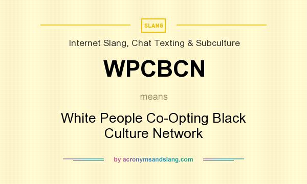 What does WPCBCN mean? It stands for White People Co-Opting Black Culture Network