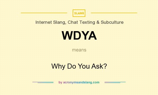What does WDYA mean? It stands for Why Do You Ask?