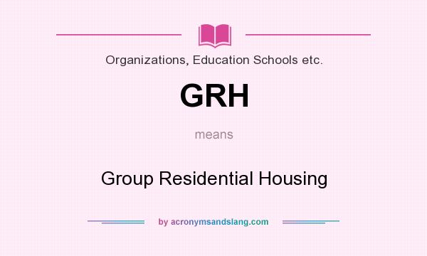 What does GRH mean? It stands for Group Residential Housing