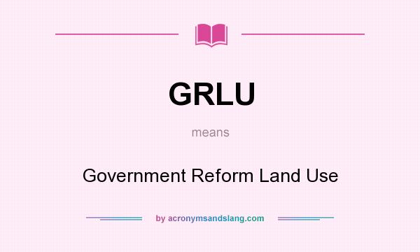 What does GRLU mean? It stands for Government Reform Land Use