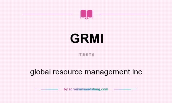 What does GRMI mean? It stands for global resource management inc
