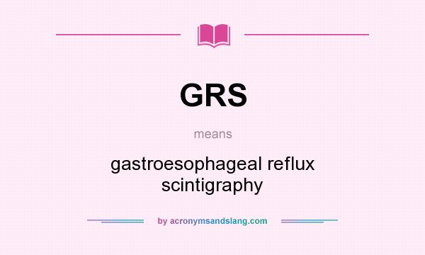 What does GRS mean? It stands for gastroesophageal reflux scintigraphy