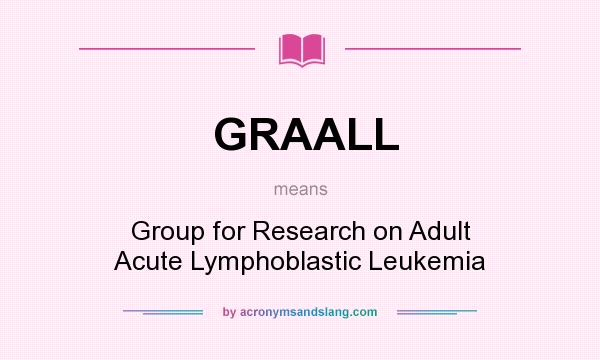 What does GRAALL mean? It stands for Group for Research on Adult Acute Lymphoblastic Leukemia