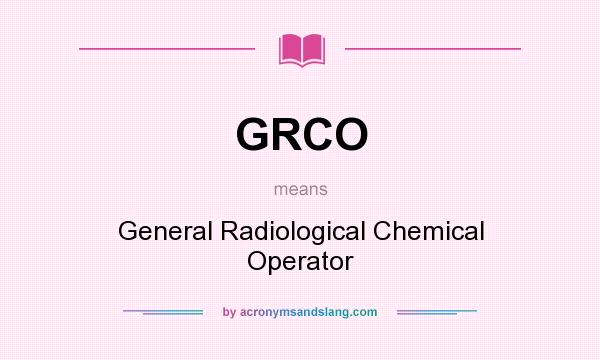 What does GRCO mean? It stands for General Radiological Chemical Operator