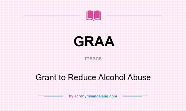What does GRAA mean? It stands for Grant to Reduce Alcohol Abuse