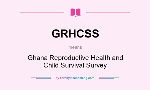 What does GRHCSS mean? It stands for Ghana Reproductive Health and Child Survival Survey