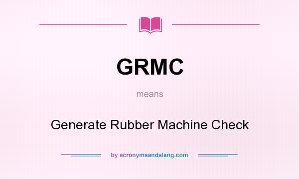 What does GRMC mean? It stands for Generate Rubber Machine Check