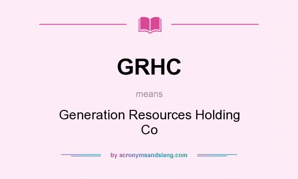What does GRHC mean? It stands for Generation Resources Holding Co