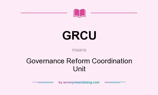 What does GRCU mean? It stands for Governance Reform Coordination Unit