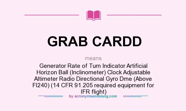 What does GRAB CARDD mean? It stands for Generator Rate of Turn Indicator Artificial Horizon Ball (Inclinometer) Clock Adjustable Altimeter Radio Directional Gyro Dme (Above Fl240) (14 CFR 91.205 required equipment for IFR flight)