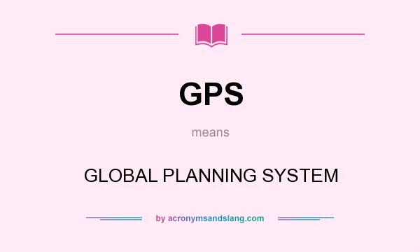 What does GPS mean? It stands for GLOBAL PLANNING SYSTEM