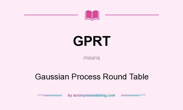 What does GPRT mean? It stands for Gaussian Process Round Table