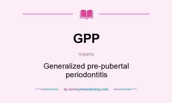 What does GPP mean? It stands for Generalized pre-pubertal periodontitis