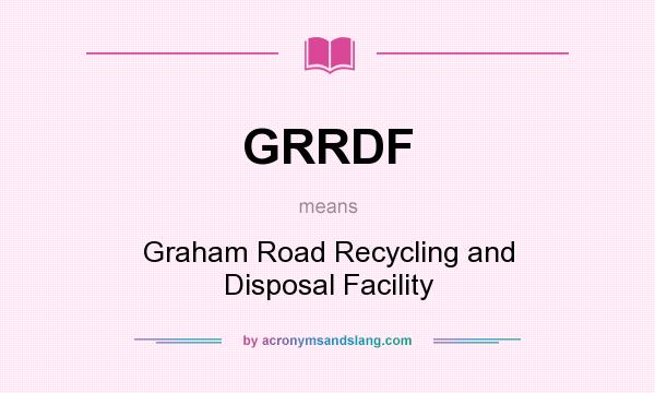 What does GRRDF mean? It stands for Graham Road Recycling and Disposal Facility