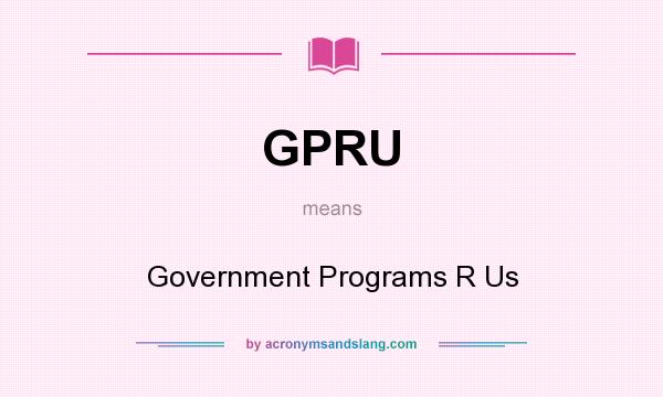What does GPRU mean? It stands for Government Programs R Us