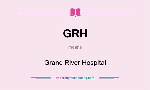 What does GRH mean? It stands for Grand River Hospital