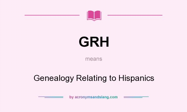What does GRH mean? It stands for Genealogy Relating to Hispanics