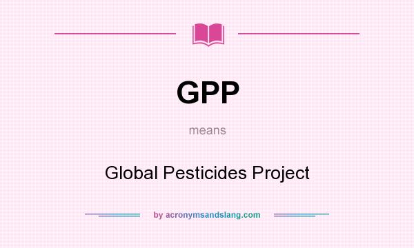 What does GPP mean? It stands for Global Pesticides Project