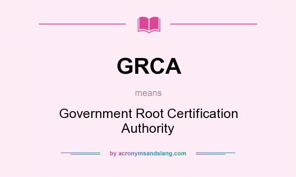 What does GRCA mean? It stands for Government Root Certification Authority