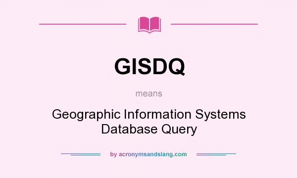 What does GISDQ mean? It stands for Geographic Information Systems Database Query